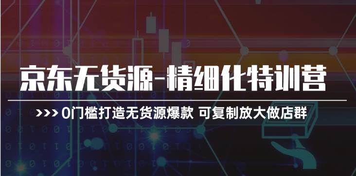 京东无货源-精细化特训营，0门槛打造无货源爆款 可复制放大做店群-小白搞钱