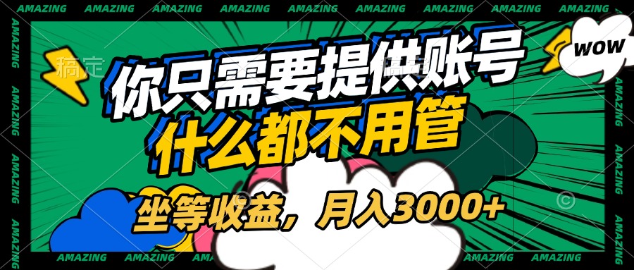 账号全程托管，你只需要提供账号，什么都不用管，坐等收益，月入3000+-小白搞钱