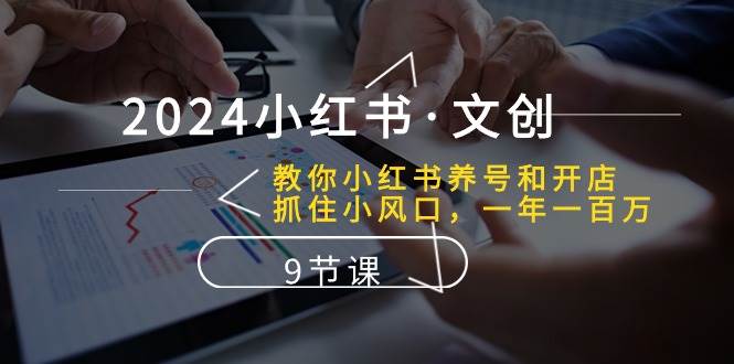 2024小红书·文创：教你小红书养号和开店、抓住小风口 一年一百万 (9节课)-小白搞钱