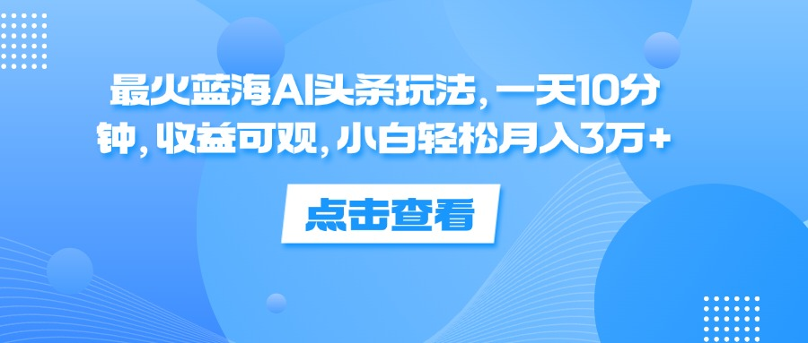 一天10分钟，收益可观，小白轻松月入3万+，最火蓝海AI头条玩法-小白搞钱