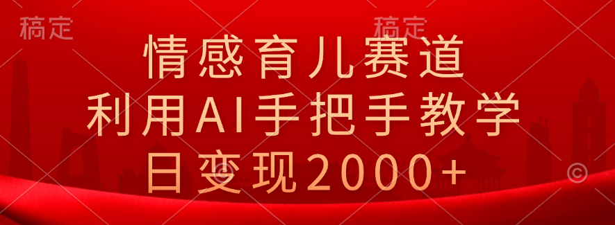 情感育儿赛道，利用AI手把手教学，日变现2000+-小白搞钱