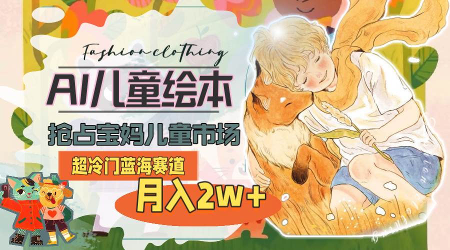 超冷门蓝海赛道，用AI做儿童绘本，抢占宝妈儿童市场，月入2w+(教程+素材)-小白搞钱