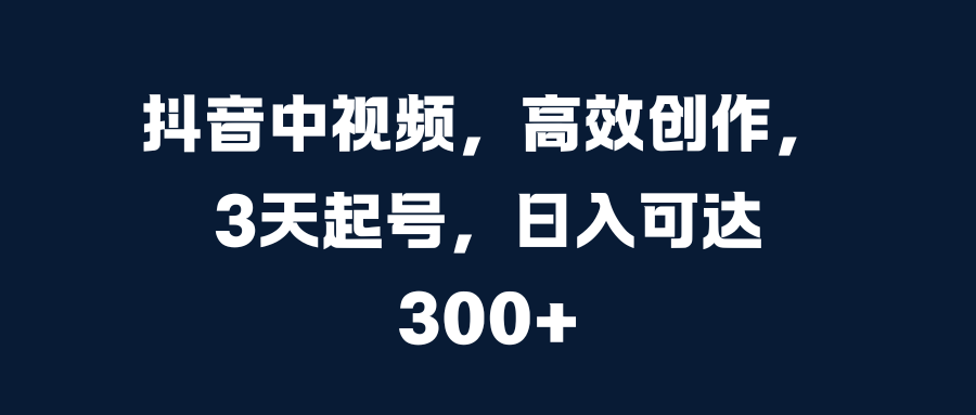 抖音中视频，高效创作，3天起号，日入可达300+-小白搞钱