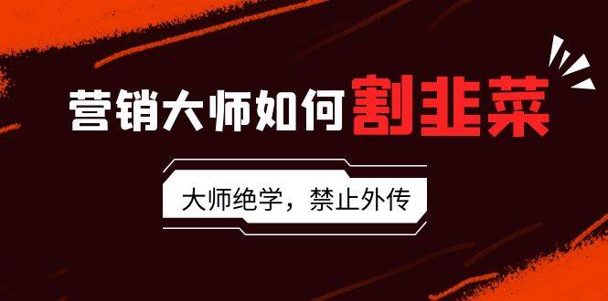 营销大师如何割韭菜：流量大师/讲故事大师/话术大师/卖货大师/成交大师/…-小白搞钱