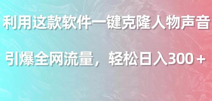 利用这款软件一键克隆人物声音，引爆全网流量，轻松日入300＋-小白搞钱