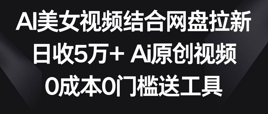 AI美女视频结合网盘拉新，日收5万+两分钟一条Ai原创视频，0成本0门槛送工具-小白搞钱