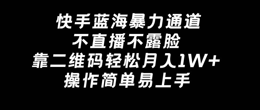 快手蓝海暴力通道，不直播不露脸，靠二维码轻松月入1W+，操作简单易上手-小白搞钱