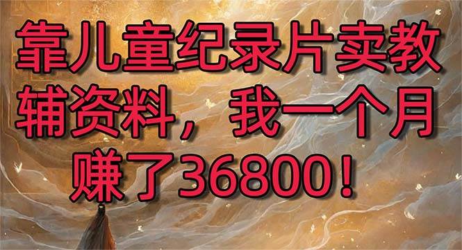 靠儿童纪录片卖教辅资料，一个月赚了36800！暴力变现2.0版本，喂饭级教学-小白搞钱
