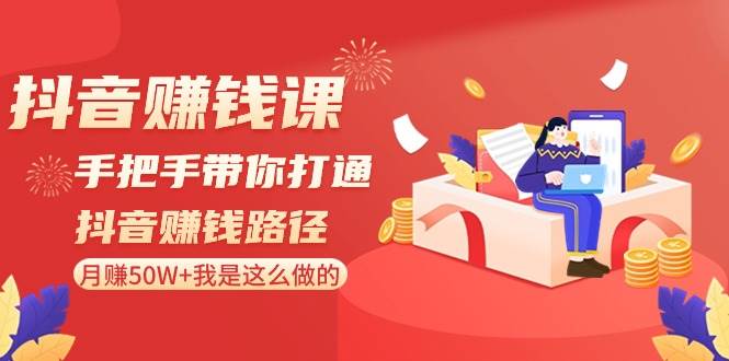 抖音赚钱课-手把手带你打通抖音赚钱路径：月赚50W+我是这么做的！-小白搞钱