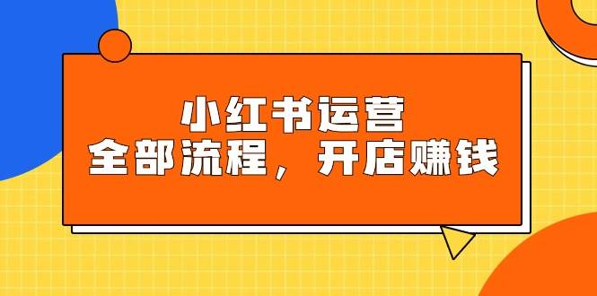 小红书运营全部流程，掌握小红书玩法规则，开店赚钱-小白搞钱