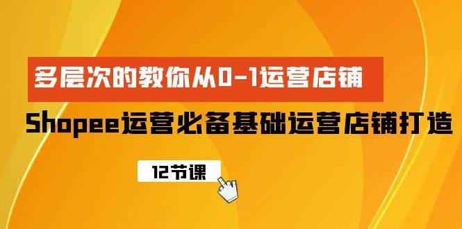 Shopee-运营必备基础运营店铺打造，多层次的教你从0-1运营店铺-小白搞钱
