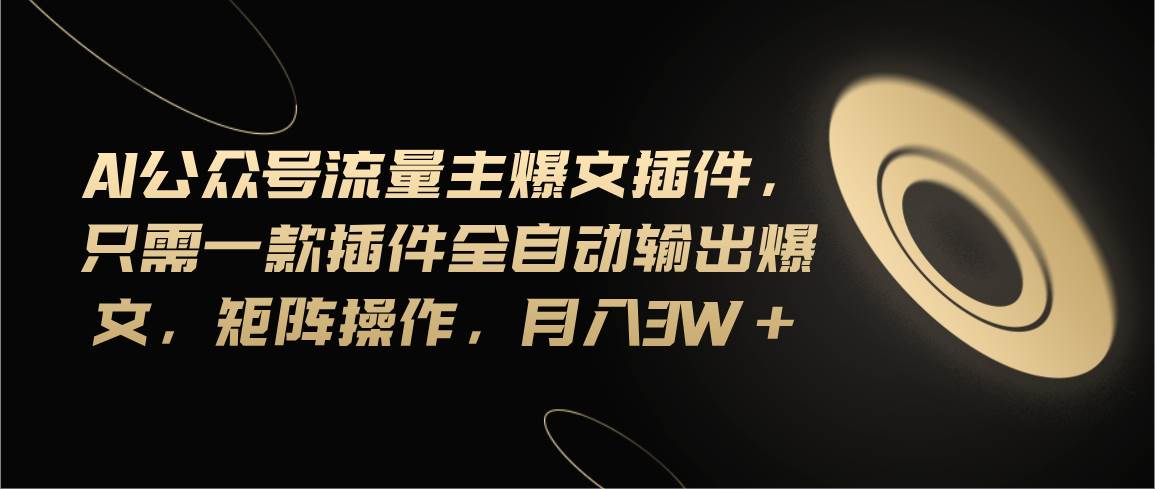 Ai公众号流量主爆文插件，只需一款插件全自动输出爆文，矩阵操作，月入3w+-小白搞钱