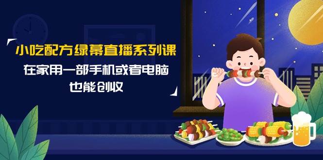 小吃配方绿幕直播系列课，在家用一部手机或者电脑也能创收（14节课）-小白搞钱