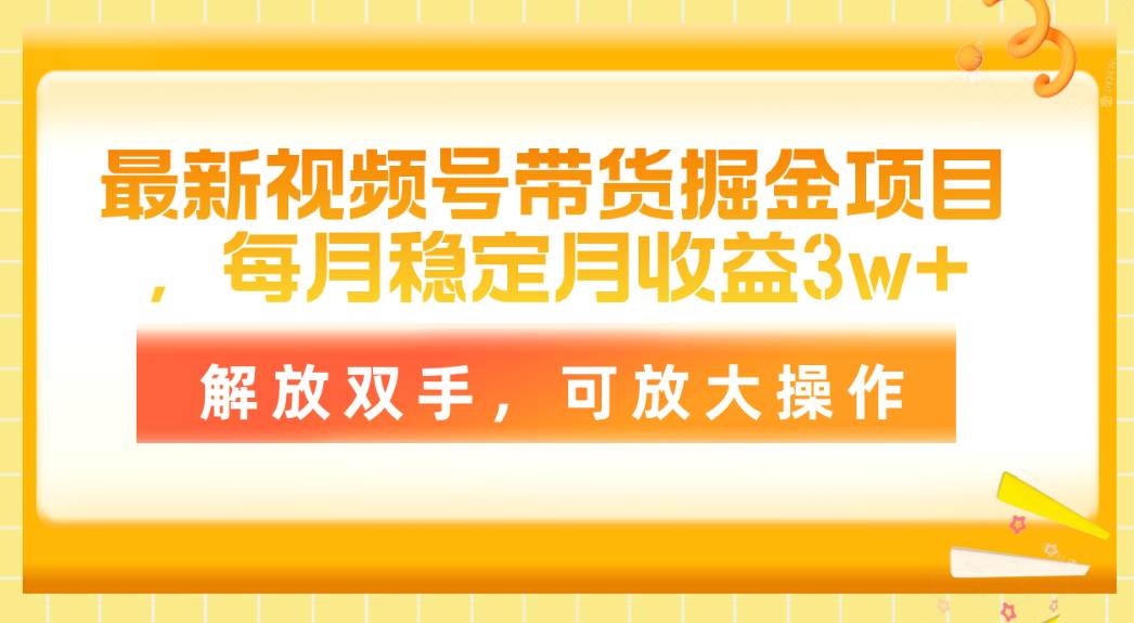 最新视频号带货掘金项目，每月稳定月收益3w+，解放双手，可放大操作-小白搞钱