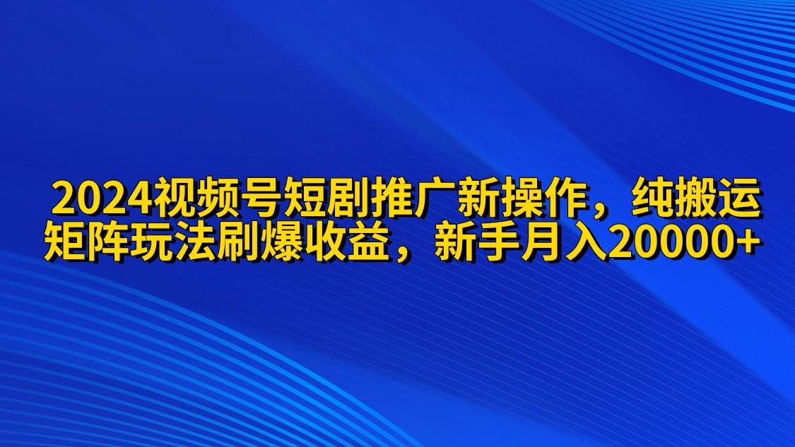 2024视频号短剧推广新操作 纯搬运+矩阵连爆打法刷爆流量分成 小白月入20000-小白搞钱
