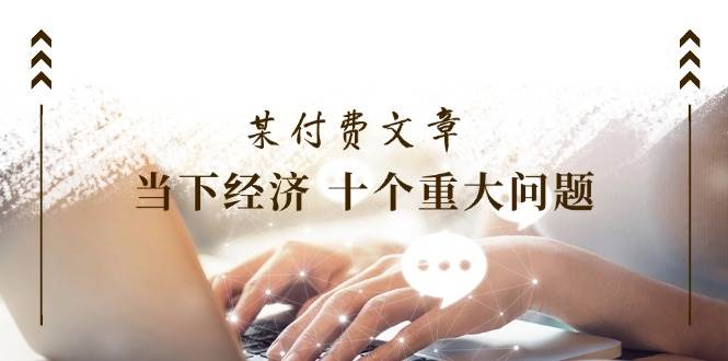 某付费文章《当下经济 十个重大问题》覆盖了大家关心的全部经济类话题-小白搞钱