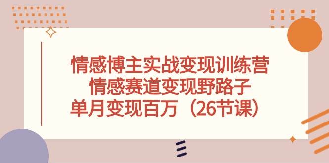 情感博主实战变现训练营，情感赛道变现野路子，单月变现百万（26节课）-小白搞钱