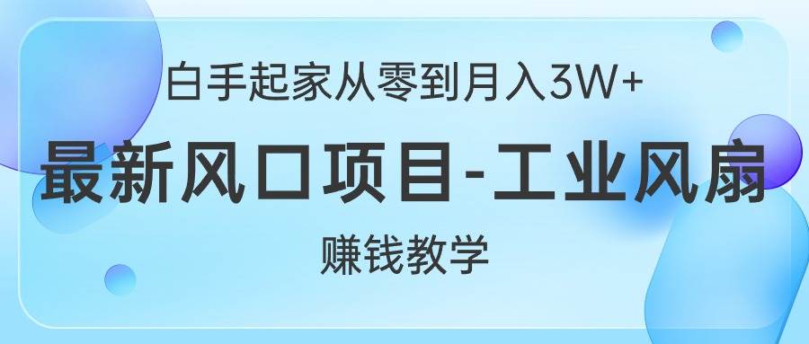 白手起家从零到月入3W+，最新风口项目-工业风扇赚钱教学-小白搞钱