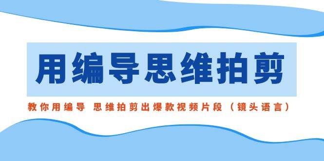 用编导的思维拍剪，教你用编导 思维拍剪出爆款视频片段（镜头语言）-小白搞钱