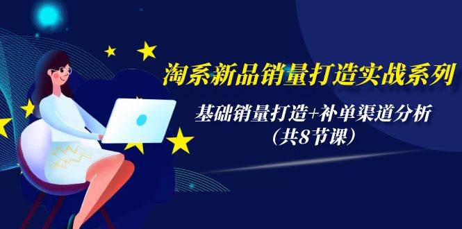淘系新品销量打造实战系列，基础销量打造+补单渠道分析（共8节课）-小白搞钱