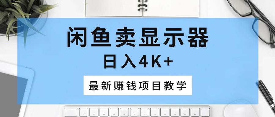 闲鱼卖显示器，日入4K+，最新赚钱项目教学-小白搞钱