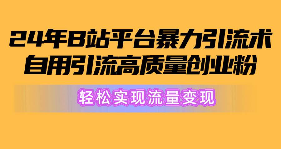 2024年B站平台暴力引流术，自用引流高质量创业粉，轻松实现流量变现！-小白搞钱