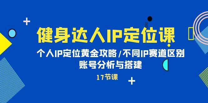 健身达人IP定位课：个人IP定位黄金攻略/不同IP赛道区别/账号分析与搭建-小白搞钱