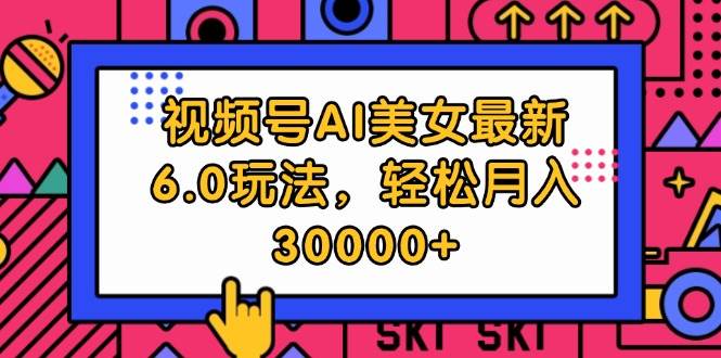视频号AI美女最新6.0玩法，轻松月入30000+-小白搞钱