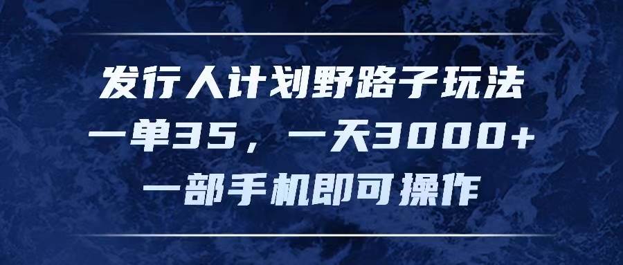 发行人计划野路子玩法，一单35，一天3000+，一部手机即可操作-小白搞钱