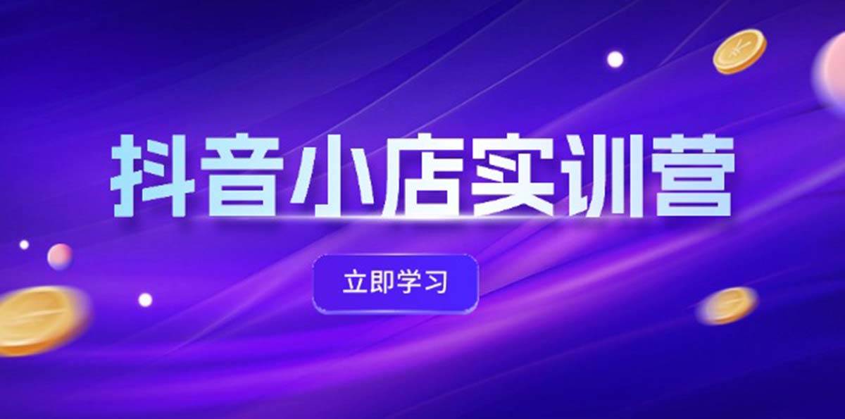 抖音小店最新实训营，提升体验分、商品卡 引流，投流增效，联盟引流秘籍-小白搞钱