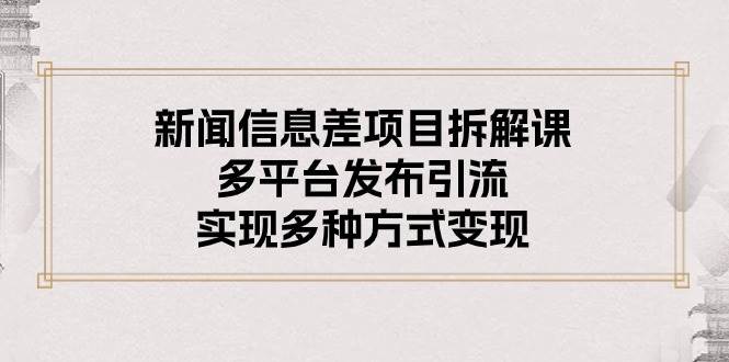 新闻信息差项目拆解课：多平台发布引流，实现多种方式变现-小白搞钱