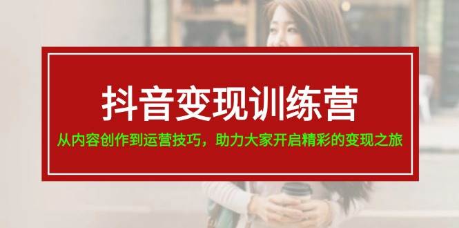 抖音变现训练营，从内容创作到运营技巧，助力大家开启精彩的变现之旅-小白搞钱