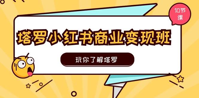 塔罗小红书商业变现实操班，玩你了解塔罗，玩转小红书塔罗变现（10节课）-小白搞钱