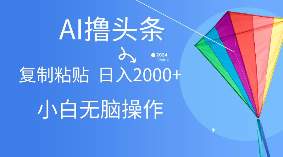 AI一键生成爆款文章撸头条,无脑操作，复制粘贴轻松,日入2000+-小白搞钱