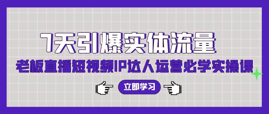 7天引爆实体流量，老板直播短视频IP达人运营必学实操课（56节高清无水印）-小白搞钱