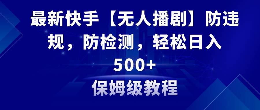 最新快手【无人播剧】防违规，防检测，多种变现方式，日入500+教程+素材-小白搞钱