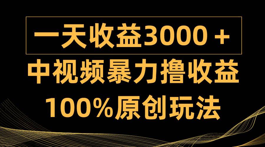 中视频暴力撸收益，日入3000＋，100%原创玩法，小白轻松上手多种变现方式-小白搞钱