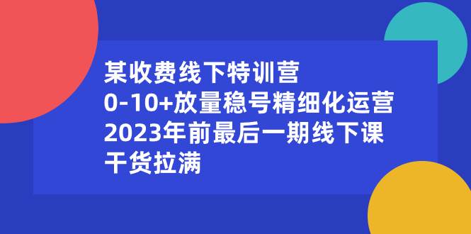 某收费线下特训营：0-10+放量稳号精细化运营，2023年前最后一期线下课，干货拉满-小白搞钱