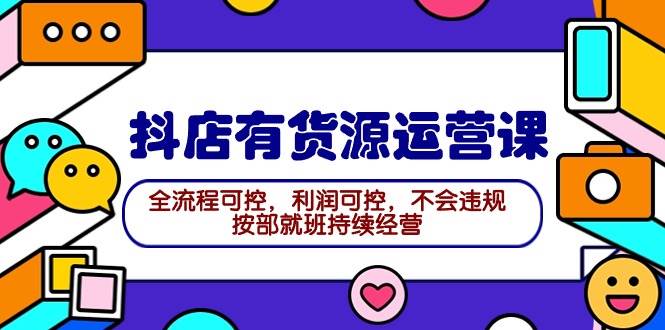 2024抖店有货源运营课：全流程可控，利润可控，不会违规，按部就班持续经营-小白搞钱