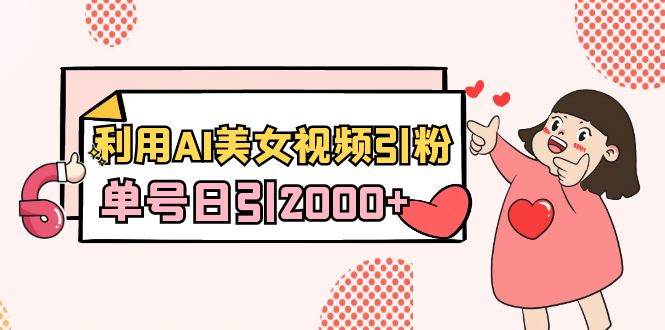 利用AI美女视频引粉，单号日引2000+，新手也能干（教程+软件）-小白搞钱