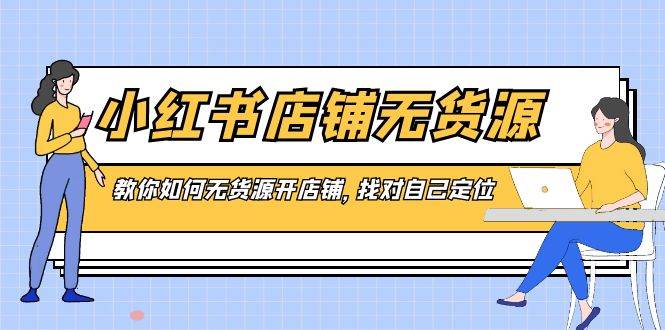 小红书店铺-无货源，教你如何无货源开店铺，找对自己定位-小白搞钱