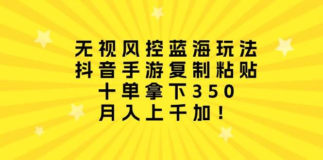 无视风控蓝海玩法，抖音手游复制粘贴，十单拿下350，月入上千加！-小白搞钱