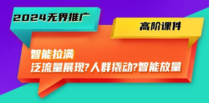 2024无界推广 高阶课件，智能拉满，泛流量展现→人群撬动→智能放量-45节-小白搞钱