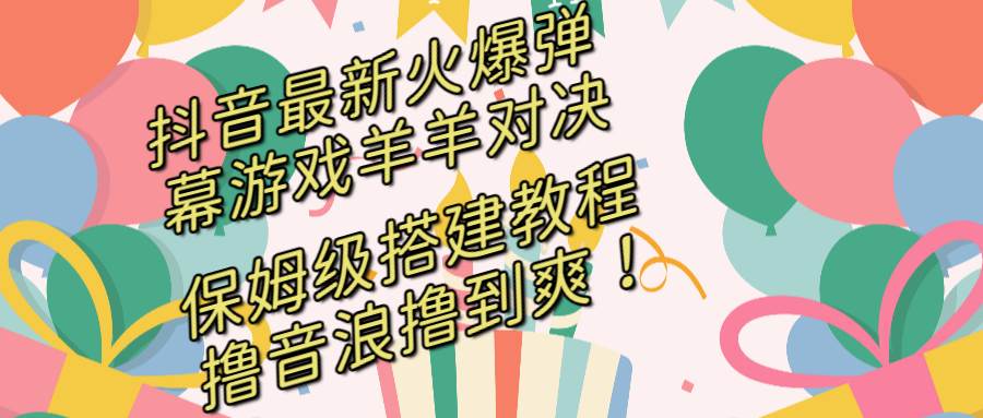 抖音最新火爆弹幕游戏羊羊对决，保姆级搭建开播教程，撸音浪直接撸到爽！-小白搞钱