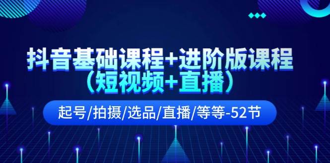 抖音基础课程+进阶版课程（短视频+直播）起号/拍摄/选品/直播/等等-52节-小白搞钱