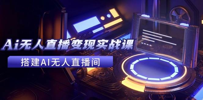 2024全套Ai无人直播变现实战课，搭建AI无人直播间，利用AI赚钱 (24节课)-小白搞钱