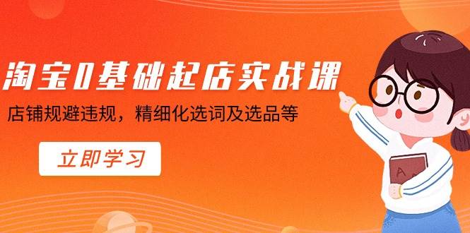 淘宝0基础起店实操课，店铺规避违规，精细化选词及选品等-小白搞钱