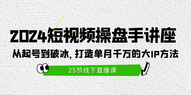 2024短视频操盘手讲座：从起号到破冰，打造单月千万的大IP方法（25节）-小白搞钱