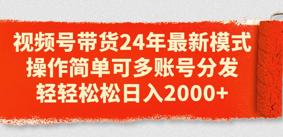 视频号带货24年最新模式，操作简单可多账号分发，轻轻松松日入2000+-小白搞钱