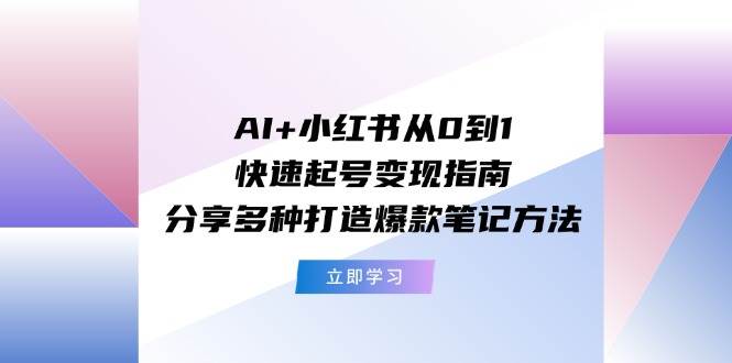 AI+小红书从0到1快速起号变现指南：分享多种打造爆款笔记方法-小白搞钱